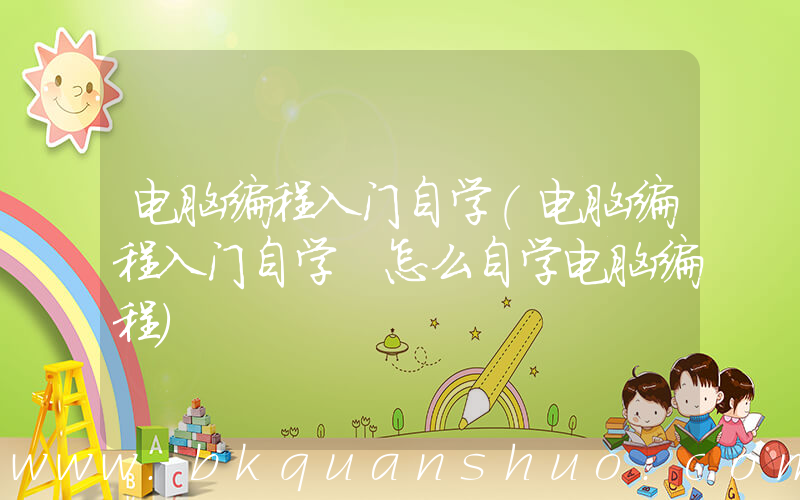 电脑编程入门自学(电脑编程入门自学 怎么自学电脑编程)